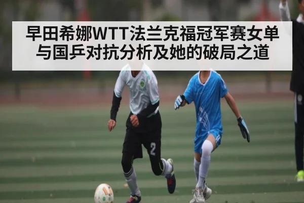 早田希娜WTT法兰克福冠军赛女单与国乒对抗分析及她的破局之道