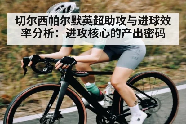 切尔西帕尔默英超助攻与进球效率分析:进攻核心的产出密码